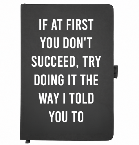 Black A5 notebook reading If at first you don't succeed, try doing it the way I told you to